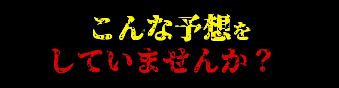 こんな予想をしていませんか？