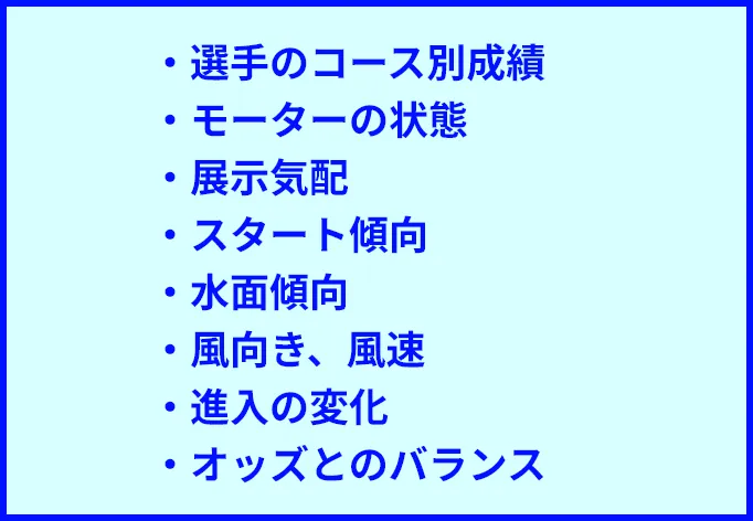 ・選手のコース別成績・モーターの状態・展示気配・スタート傾向・水面傾向・風向き、風速・進入の変化・オッズとのバランス